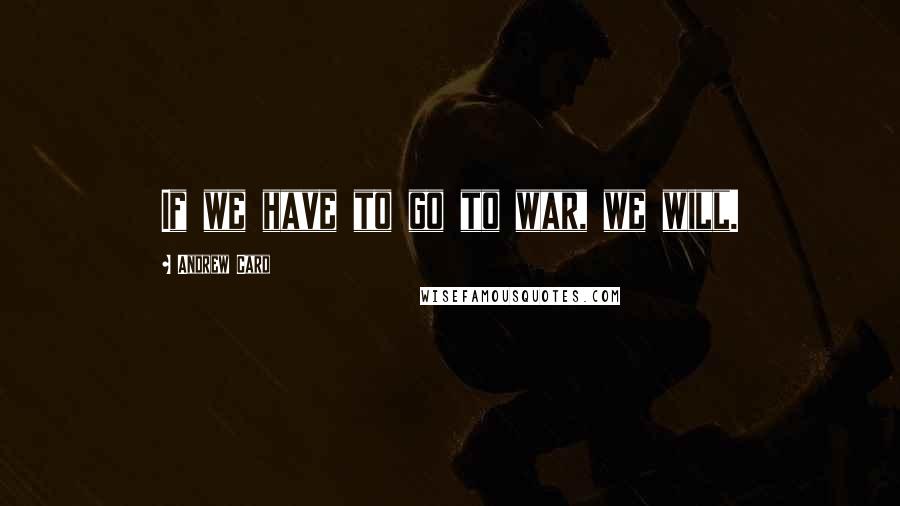 Andrew Card Quotes: If we have to go to war, we will.