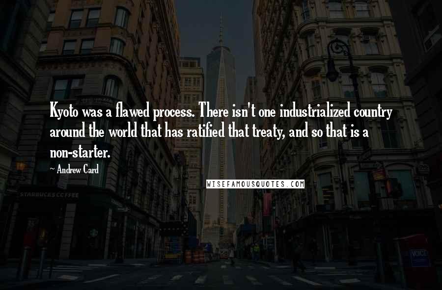 Andrew Card Quotes: Kyoto was a flawed process. There isn't one industrialized country around the world that has ratified that treaty, and so that is a non-starter.