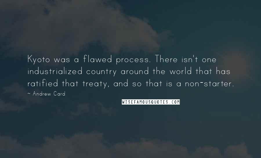 Andrew Card Quotes: Kyoto was a flawed process. There isn't one industrialized country around the world that has ratified that treaty, and so that is a non-starter.