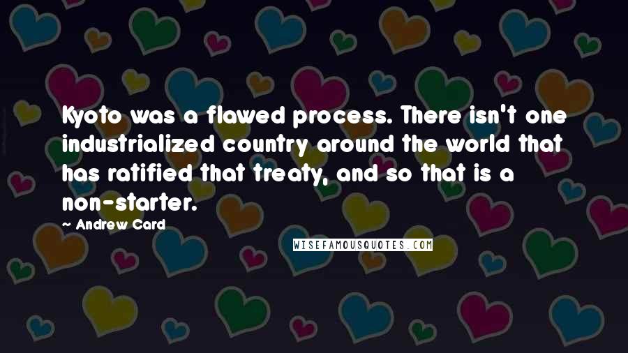 Andrew Card Quotes: Kyoto was a flawed process. There isn't one industrialized country around the world that has ratified that treaty, and so that is a non-starter.