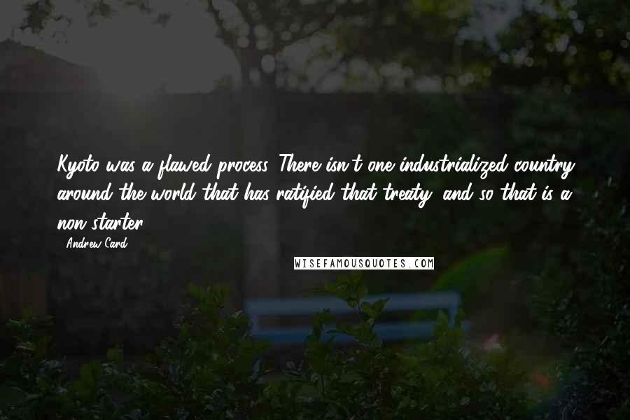 Andrew Card Quotes: Kyoto was a flawed process. There isn't one industrialized country around the world that has ratified that treaty, and so that is a non-starter.