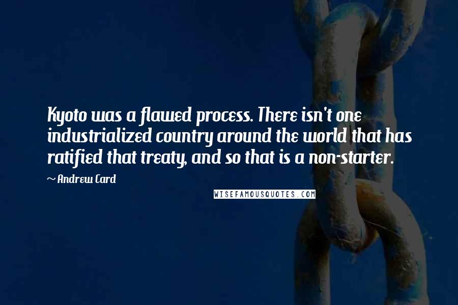 Andrew Card Quotes: Kyoto was a flawed process. There isn't one industrialized country around the world that has ratified that treaty, and so that is a non-starter.