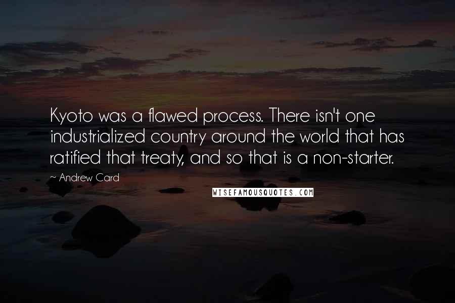 Andrew Card Quotes: Kyoto was a flawed process. There isn't one industrialized country around the world that has ratified that treaty, and so that is a non-starter.