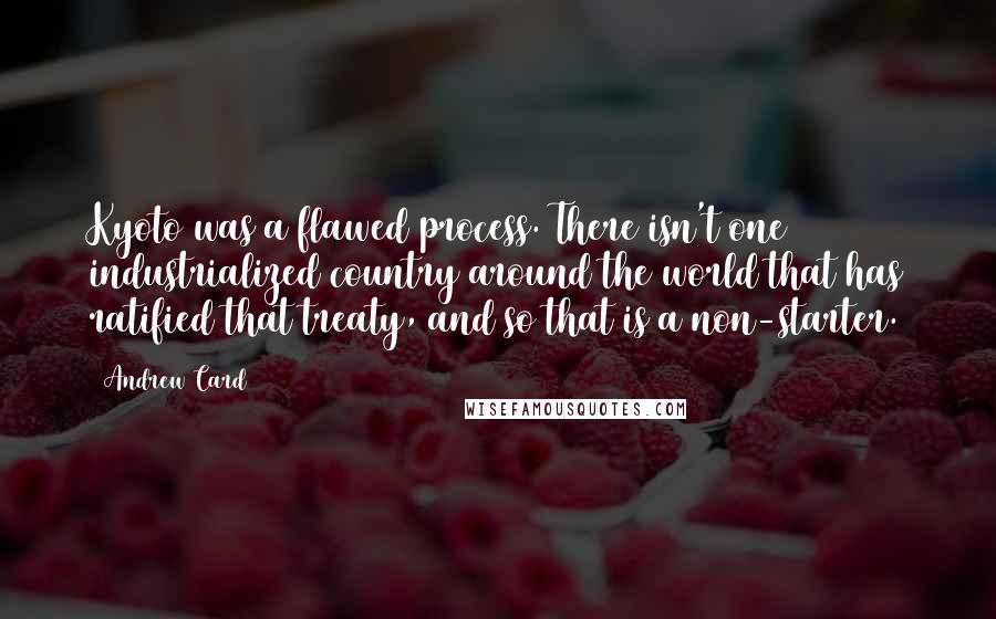 Andrew Card Quotes: Kyoto was a flawed process. There isn't one industrialized country around the world that has ratified that treaty, and so that is a non-starter.