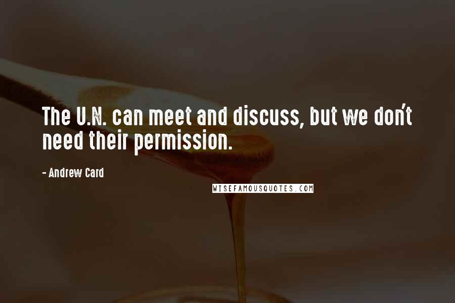 Andrew Card Quotes: The U.N. can meet and discuss, but we don't need their permission.