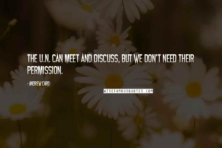 Andrew Card Quotes: The U.N. can meet and discuss, but we don't need their permission.