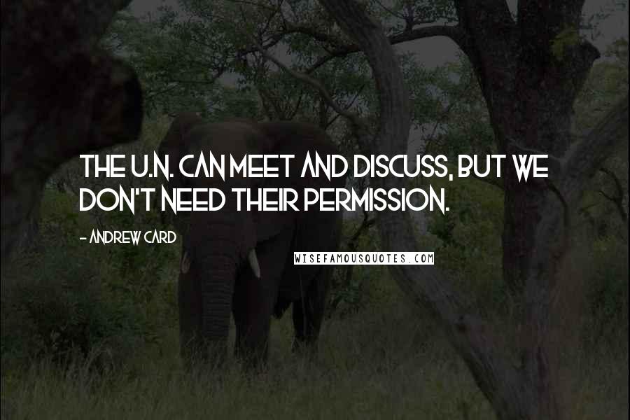 Andrew Card Quotes: The U.N. can meet and discuss, but we don't need their permission.