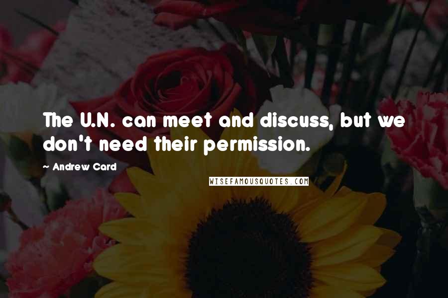 Andrew Card Quotes: The U.N. can meet and discuss, but we don't need their permission.