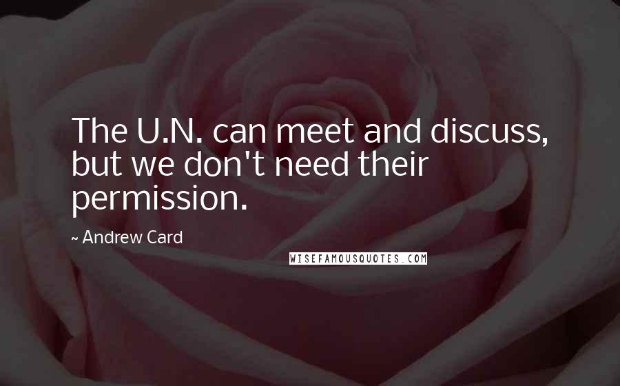 Andrew Card Quotes: The U.N. can meet and discuss, but we don't need their permission.