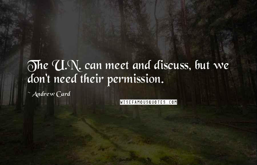 Andrew Card Quotes: The U.N. can meet and discuss, but we don't need their permission.