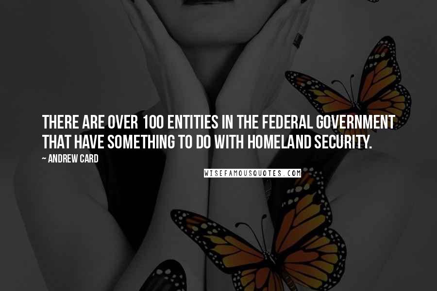 Andrew Card Quotes: There are over 100 entities in the federal government that have something to do with homeland security.