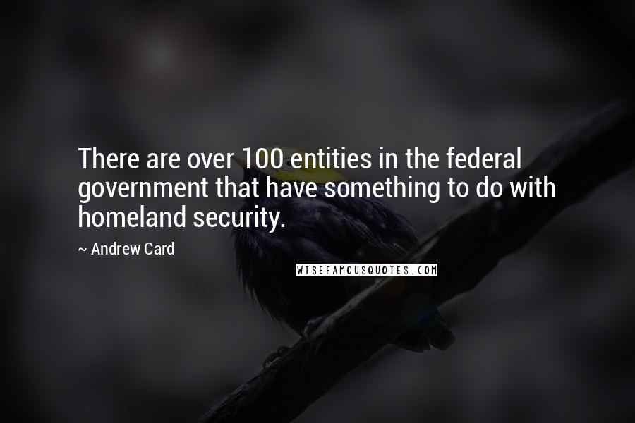 Andrew Card Quotes: There are over 100 entities in the federal government that have something to do with homeland security.