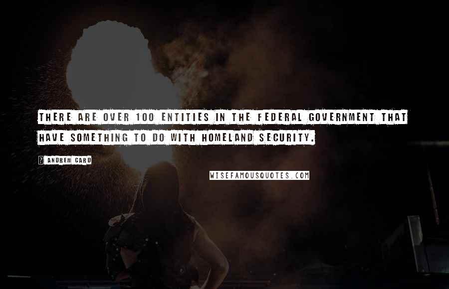 Andrew Card Quotes: There are over 100 entities in the federal government that have something to do with homeland security.