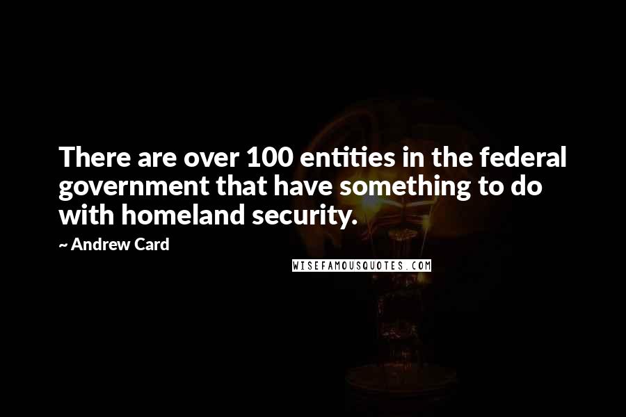 Andrew Card Quotes: There are over 100 entities in the federal government that have something to do with homeland security.