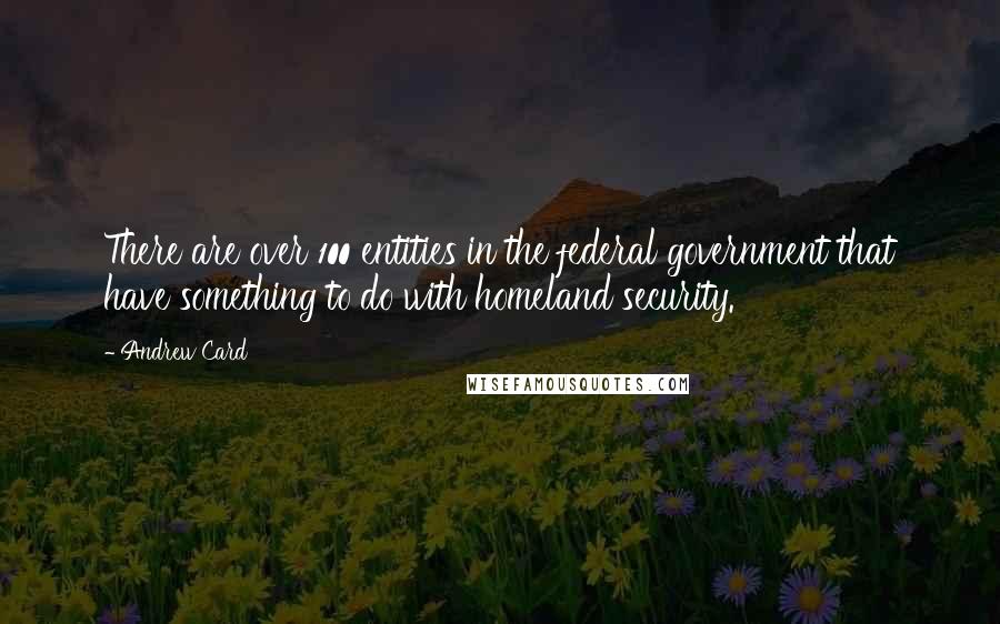 Andrew Card Quotes: There are over 100 entities in the federal government that have something to do with homeland security.