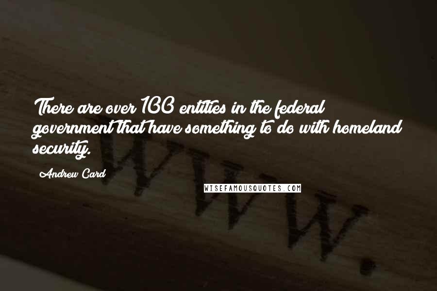 Andrew Card Quotes: There are over 100 entities in the federal government that have something to do with homeland security.