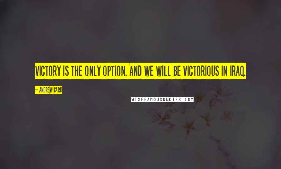 Andrew Card Quotes: Victory is the only option. And we will be victorious in Iraq.