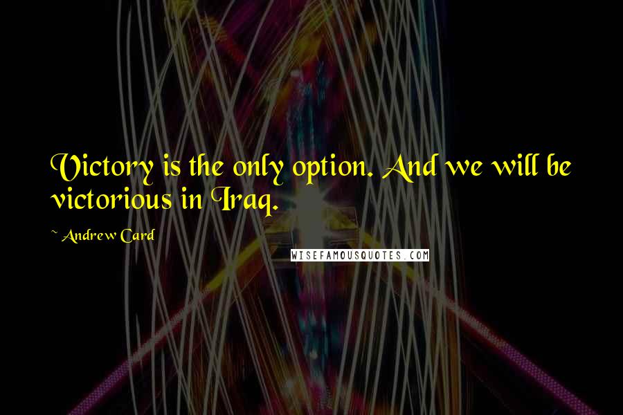Andrew Card Quotes: Victory is the only option. And we will be victorious in Iraq.