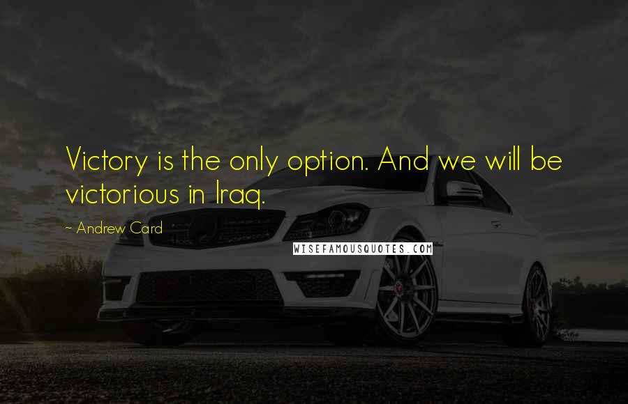 Andrew Card Quotes: Victory is the only option. And we will be victorious in Iraq.