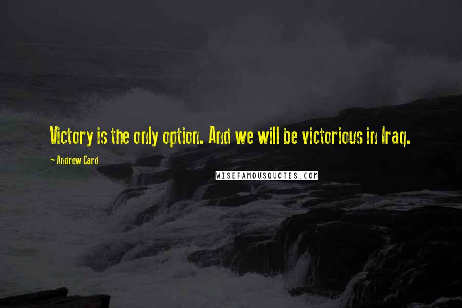 Andrew Card Quotes: Victory is the only option. And we will be victorious in Iraq.