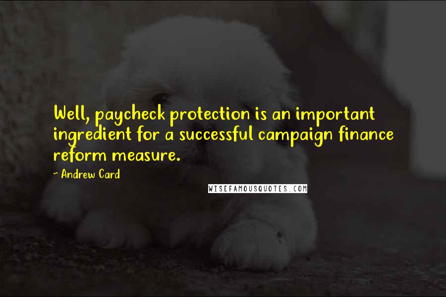 Andrew Card Quotes: Well, paycheck protection is an important ingredient for a successful campaign finance reform measure.