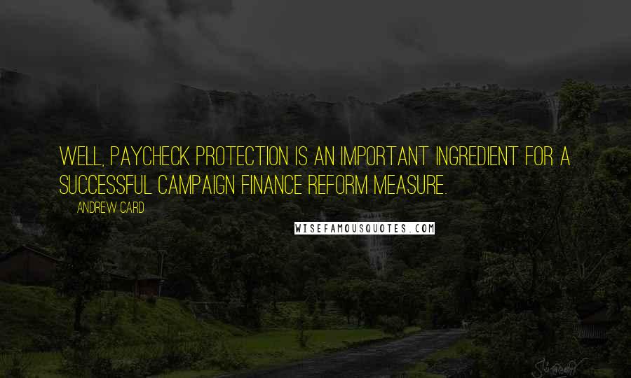 Andrew Card Quotes: Well, paycheck protection is an important ingredient for a successful campaign finance reform measure.