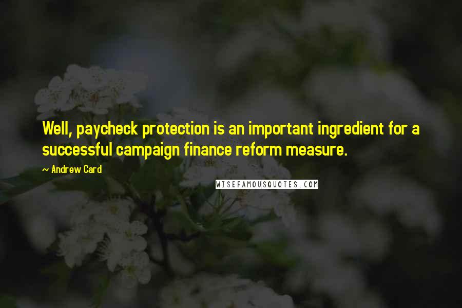 Andrew Card Quotes: Well, paycheck protection is an important ingredient for a successful campaign finance reform measure.