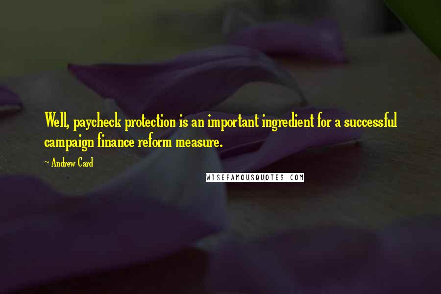 Andrew Card Quotes: Well, paycheck protection is an important ingredient for a successful campaign finance reform measure.