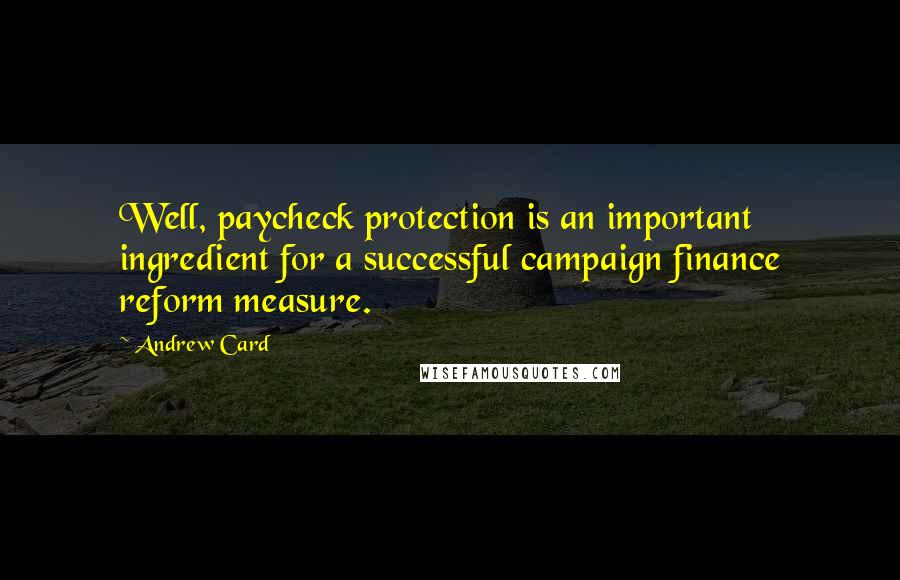 Andrew Card Quotes: Well, paycheck protection is an important ingredient for a successful campaign finance reform measure.