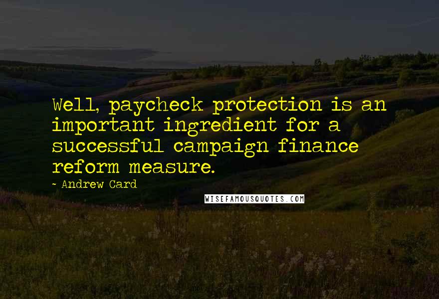 Andrew Card Quotes: Well, paycheck protection is an important ingredient for a successful campaign finance reform measure.