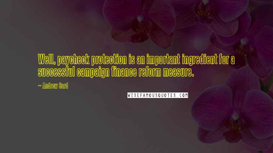 Andrew Card Quotes: Well, paycheck protection is an important ingredient for a successful campaign finance reform measure.