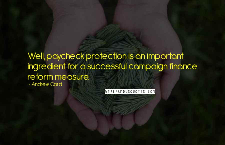 Andrew Card Quotes: Well, paycheck protection is an important ingredient for a successful campaign finance reform measure.