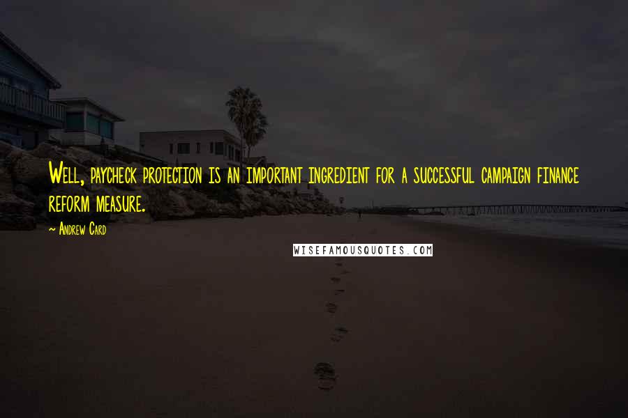 Andrew Card Quotes: Well, paycheck protection is an important ingredient for a successful campaign finance reform measure.
