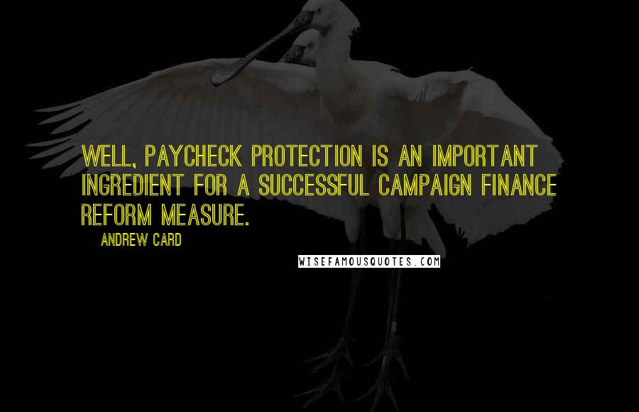 Andrew Card Quotes: Well, paycheck protection is an important ingredient for a successful campaign finance reform measure.