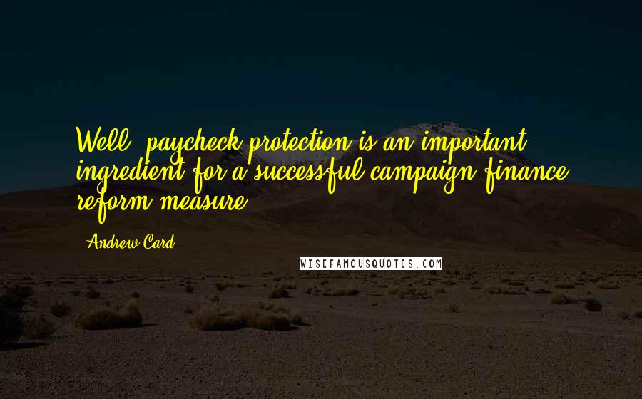 Andrew Card Quotes: Well, paycheck protection is an important ingredient for a successful campaign finance reform measure.