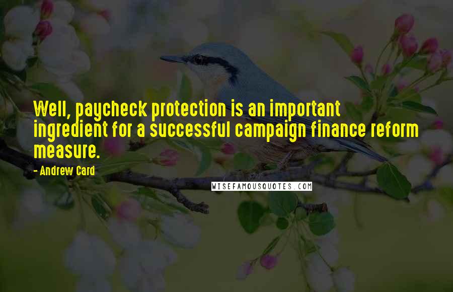 Andrew Card Quotes: Well, paycheck protection is an important ingredient for a successful campaign finance reform measure.