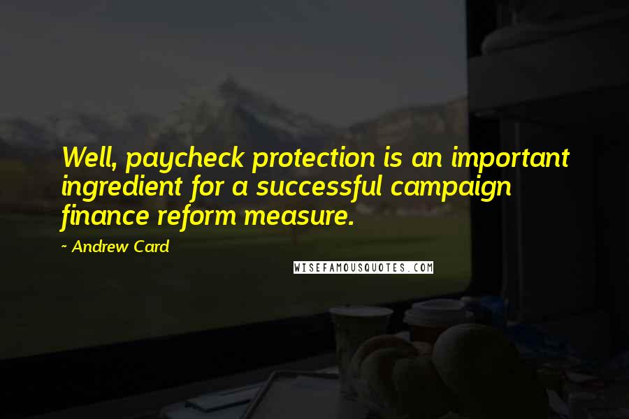 Andrew Card Quotes: Well, paycheck protection is an important ingredient for a successful campaign finance reform measure.