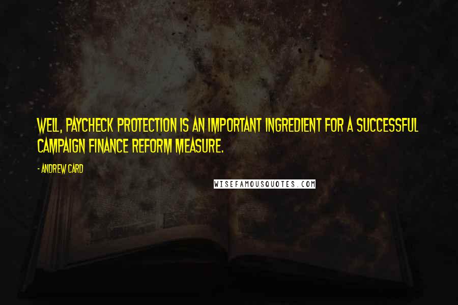 Andrew Card Quotes: Well, paycheck protection is an important ingredient for a successful campaign finance reform measure.