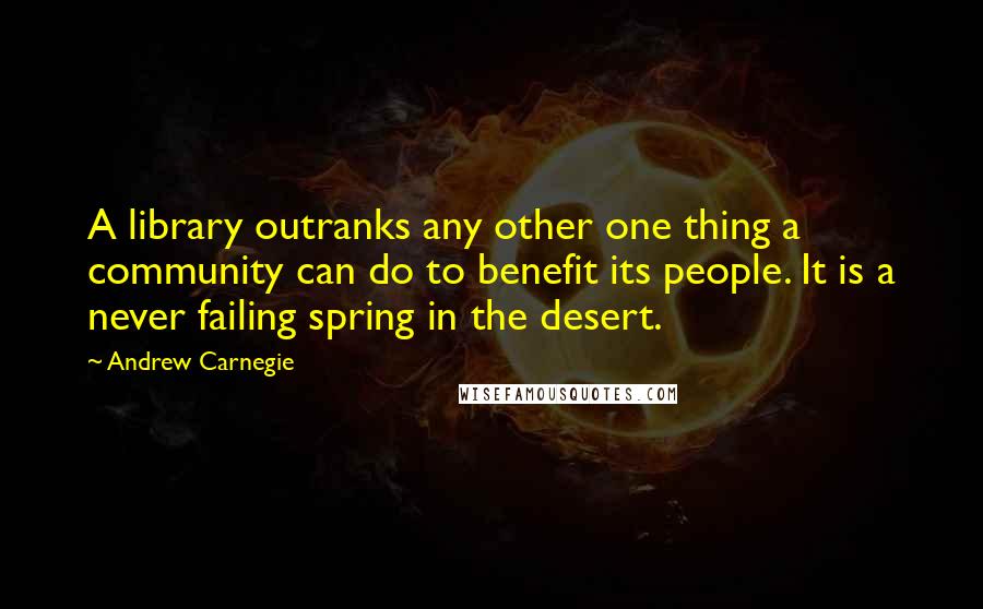 Andrew Carnegie Quotes: A library outranks any other one thing a community can do to benefit its people. It is a never failing spring in the desert.