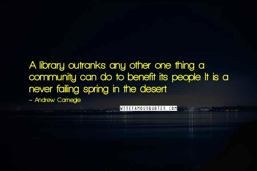 Andrew Carnegie Quotes: A library outranks any other one thing a community can do to benefit its people. It is a never failing spring in the desert.