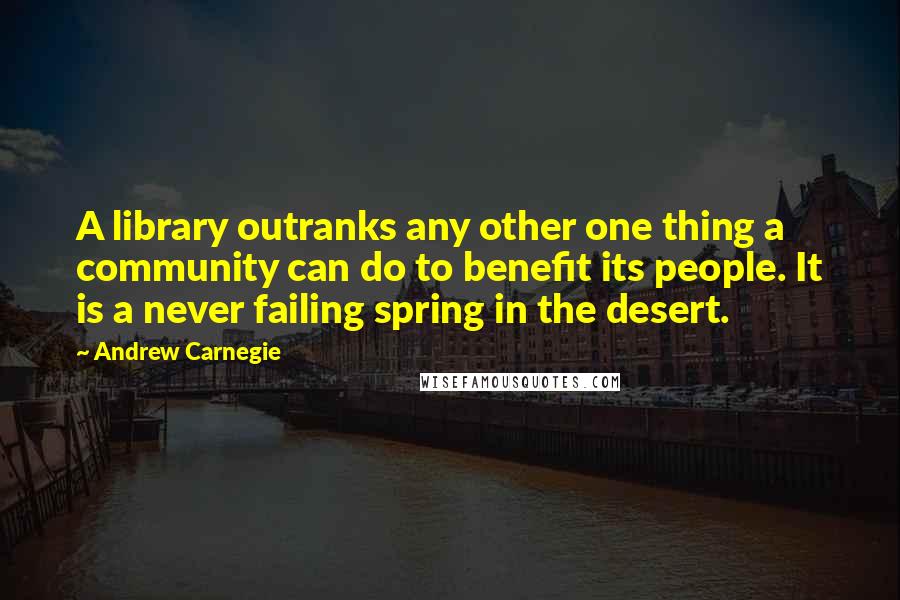 Andrew Carnegie Quotes: A library outranks any other one thing a community can do to benefit its people. It is a never failing spring in the desert.