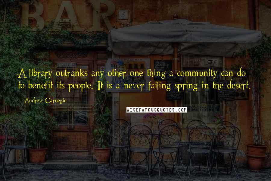 Andrew Carnegie Quotes: A library outranks any other one thing a community can do to benefit its people. It is a never failing spring in the desert.