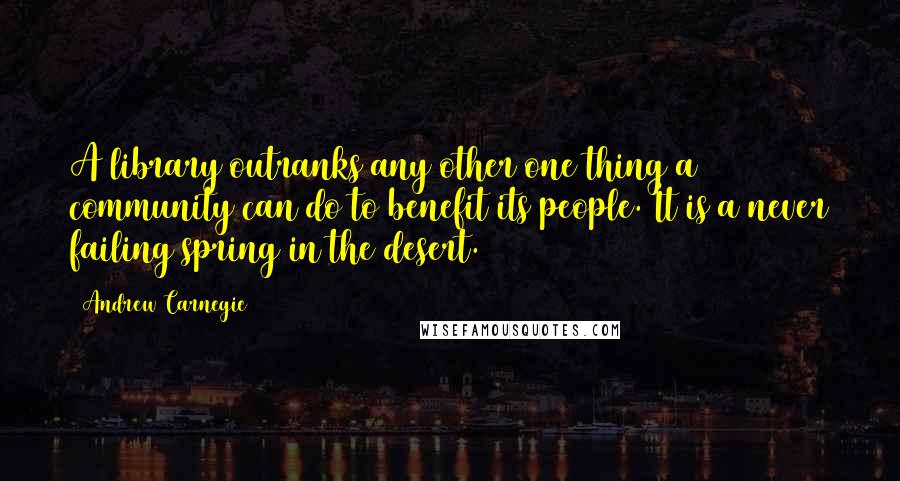 Andrew Carnegie Quotes: A library outranks any other one thing a community can do to benefit its people. It is a never failing spring in the desert.