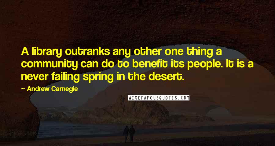 Andrew Carnegie Quotes: A library outranks any other one thing a community can do to benefit its people. It is a never failing spring in the desert.