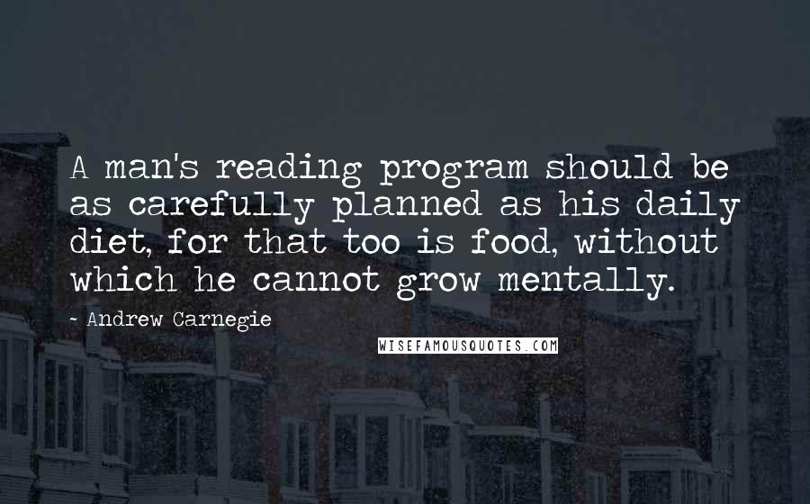 Andrew Carnegie Quotes: A man's reading program should be as carefully planned as his daily diet, for that too is food, without which he cannot grow mentally.