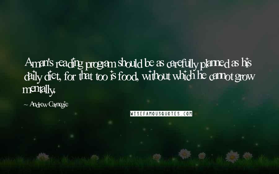 Andrew Carnegie Quotes: A man's reading program should be as carefully planned as his daily diet, for that too is food, without which he cannot grow mentally.