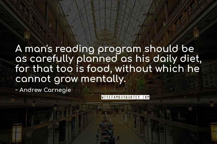 Andrew Carnegie Quotes: A man's reading program should be as carefully planned as his daily diet, for that too is food, without which he cannot grow mentally.