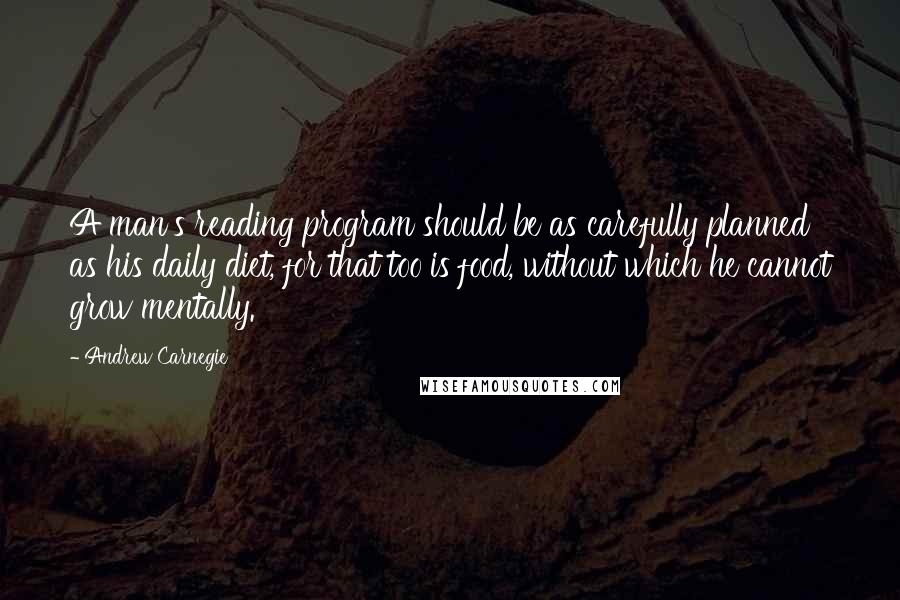 Andrew Carnegie Quotes: A man's reading program should be as carefully planned as his daily diet, for that too is food, without which he cannot grow mentally.