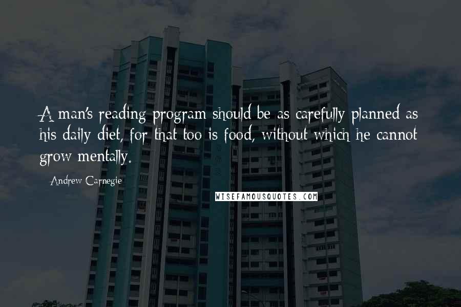 Andrew Carnegie Quotes: A man's reading program should be as carefully planned as his daily diet, for that too is food, without which he cannot grow mentally.