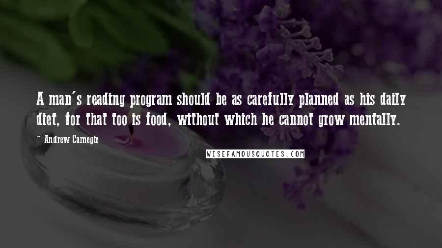 Andrew Carnegie Quotes: A man's reading program should be as carefully planned as his daily diet, for that too is food, without which he cannot grow mentally.